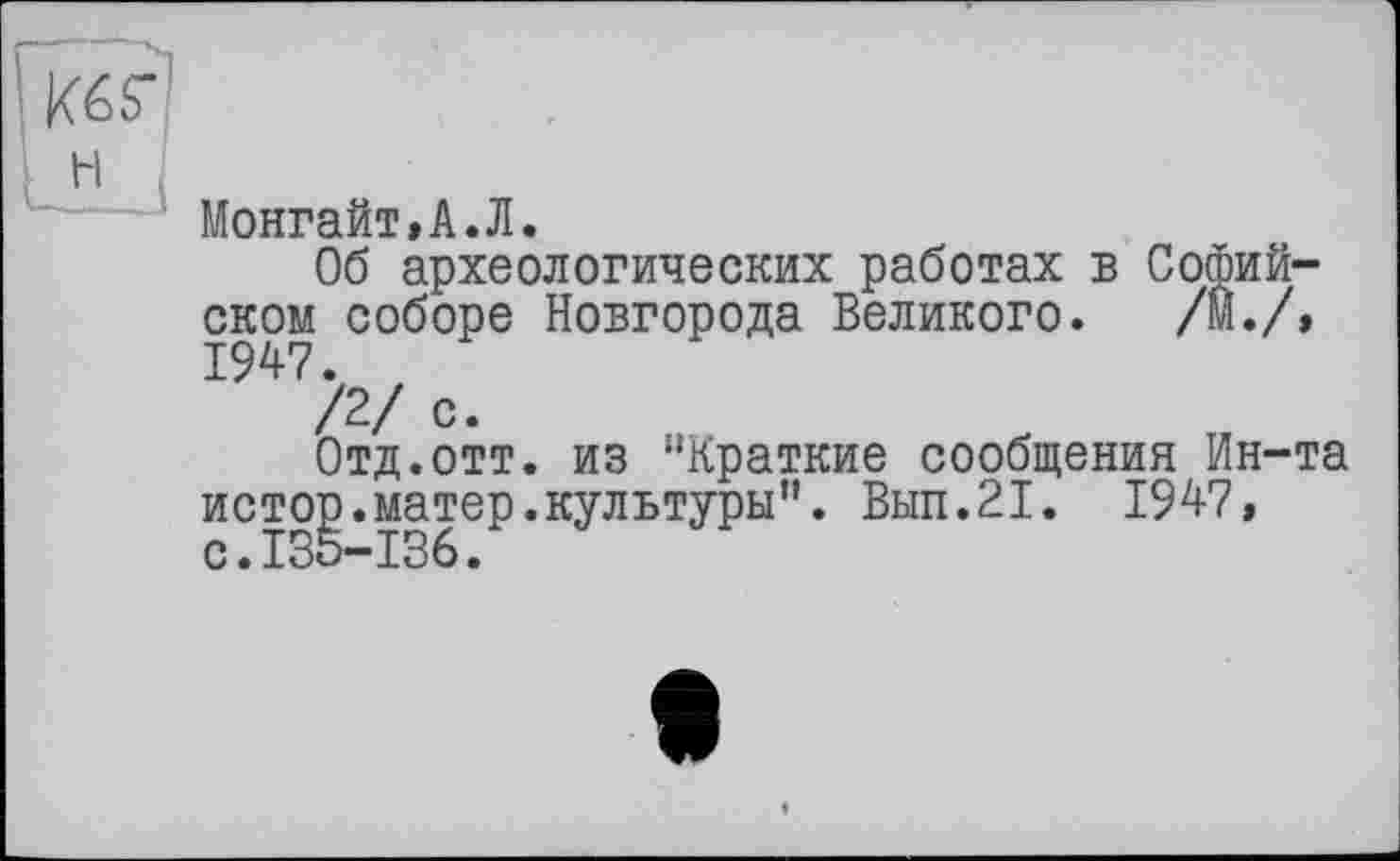 ﻿Монгайт,А.Л.
Об археологических работах в Софийском соборе Новгорода Великого. /Й./, 1947.
/2/ с.
Отд.отт. из “Краткие сообщения Ин-та истор.матер.культуры". Вып.21. 1947, с.135-136.